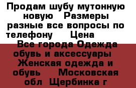 Продам шубу мутонную новую . Размеры разные,все вопросы по телефону.  › Цена ­ 10 000 - Все города Одежда, обувь и аксессуары » Женская одежда и обувь   . Московская обл.,Щербинка г.